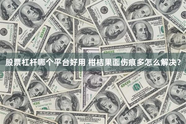 股票杠杆哪个平台好用 柑桔果面伤痕多怎么解决？