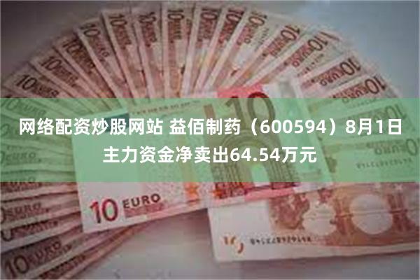 网络配资炒股网站 益佰制药（600594）8月1日主力资金净卖出64.54万元