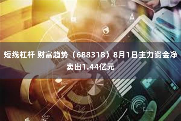 短线杠杆 财富趋势（688318）8月1日主力资金净卖出1.44亿元