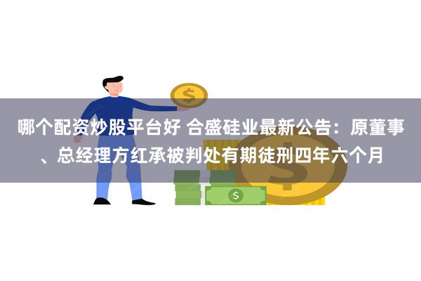 哪个配资炒股平台好 合盛硅业最新公告：原董事、总经理方红承被判处有期徒刑四年六个月