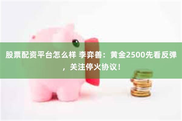 股票配资平台怎么样 李弈善：黄金2500先看反弹，关注停火协议！