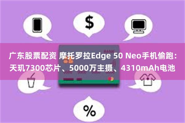 广东股票配资 摩托罗拉Edge 50 Neo手机偷跑：天玑7300芯片、5000万主摄、4310mAh电池