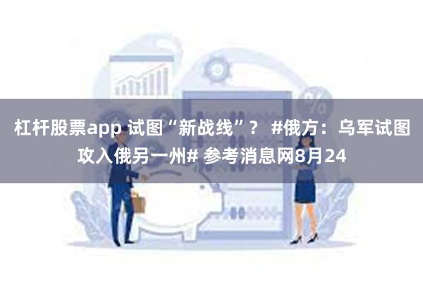 杠杆股票app 试图“新战线”？ #俄方：乌军试图攻入俄另一州# 参考消息网8月24