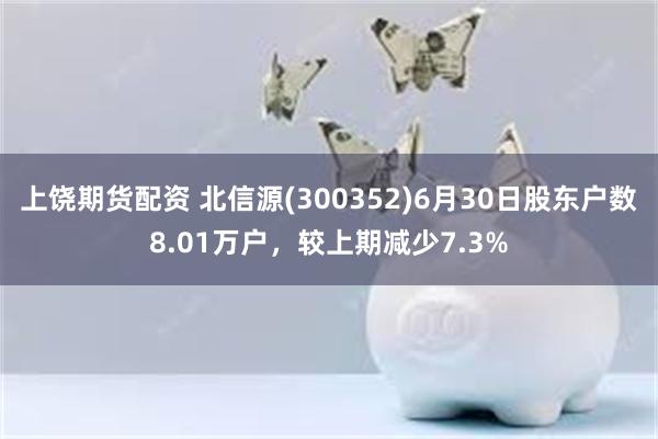 上饶期货配资 北信源(300352)6月30日股东户数8.01万户，较上期减少7.3%