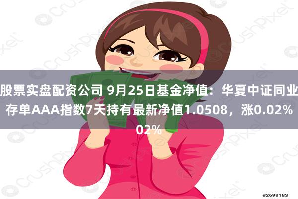 股票实盘配资公司 9月25日基金净值：华夏中证同业存单AAA指数7天持有最新净值1.0508，涨0.02%