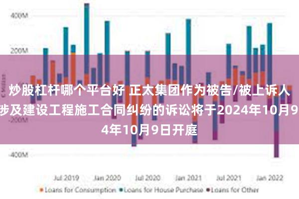 炒股杠杆哪个平台好 正太集团作为被告/被上诉人的1起涉及建设工程施工合同纠纷的诉讼将于2024年10月9日开庭