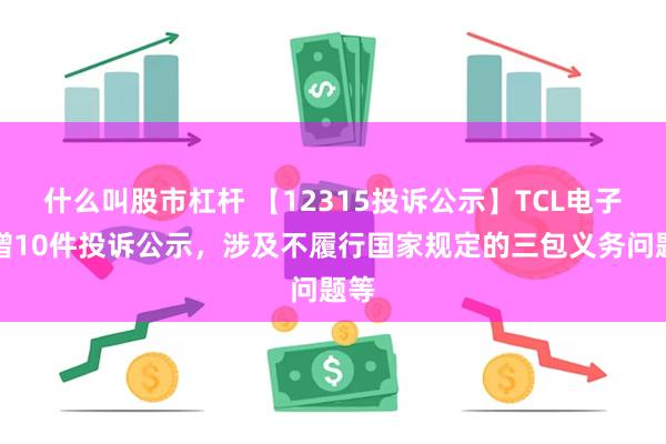 什么叫股市杠杆 【12315投诉公示】TCL电子新增10件投诉公示，涉及不履行国家规定的三包义务问题等