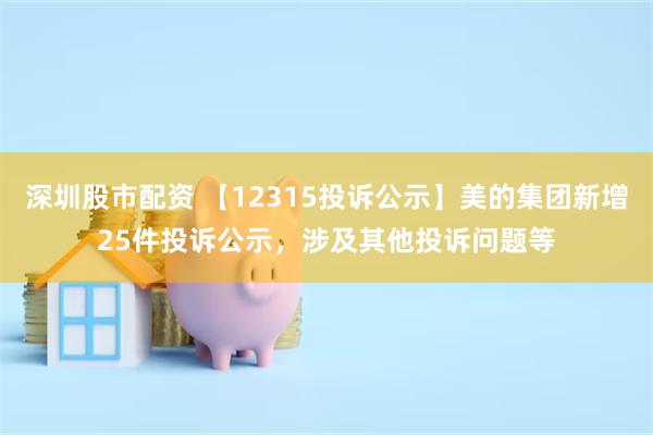 深圳股市配资 【12315投诉公示】美的集团新增25件投诉公示，涉及其他投诉问题等