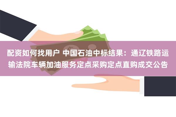 配资如何找用户 中国石油中标结果：通辽铁路运输法院车辆加油服务定点采购定点直购成交公告