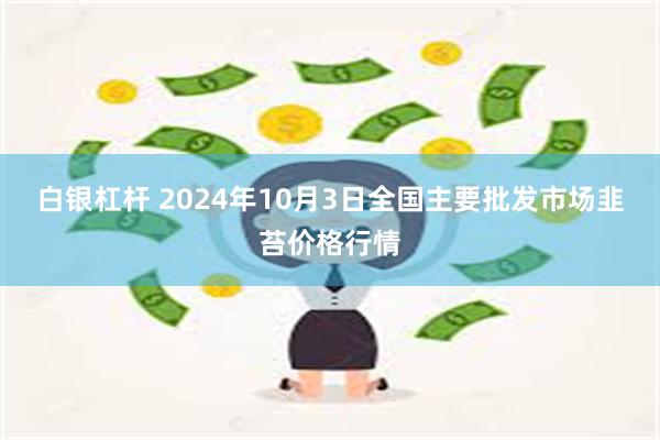 白银杠杆 2024年10月3日全国主要批发市场韭苔价格行情