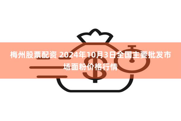 梅州股票配资 2024年10月3日全国主要批发市场面粉价格行情