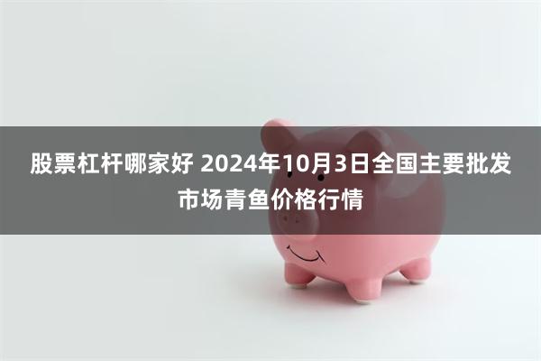 股票杠杆哪家好 2024年10月3日全国主要批发市场青鱼价格行情