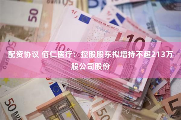 配资协议 佰仁医疗：控股股东拟增持不超213万股公司股份