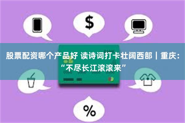 股票配资哪个产品好 读诗词打卡壮阔西部｜重庆：“不尽长江滚滚来”