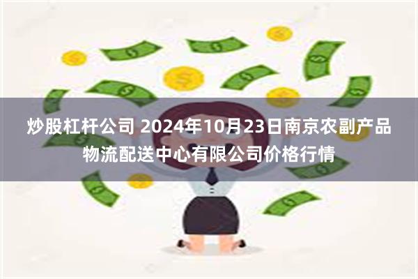 炒股杠杆公司 2024年10月23日南京农副产品物流配送中心有限公司价格行情