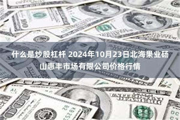 什么是炒股杠杆 2024年10月23日北海果业砀山惠丰市场有限公司价格行情