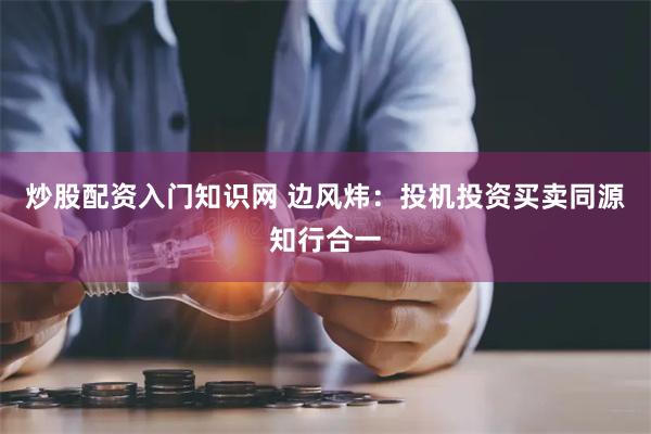 炒股配资入门知识网 边风炜：投机投资买卖同源知行合一