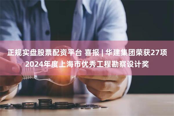 正规实盘股票配资平台 喜报 | 华建集团荣获27项2024年度上海市优秀工程勘察设计奖