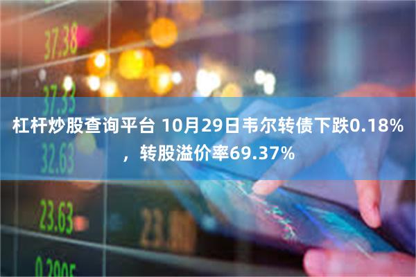 杠杆炒股查询平台 10月29日韦尔转债下跌0.18%，转股溢价率69.37%