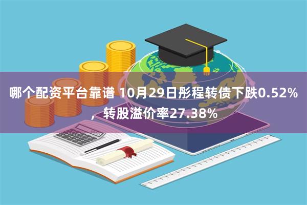 哪个配资平台靠谱 10月29日彤程转债下跌0.52%，转股溢价率27.38%