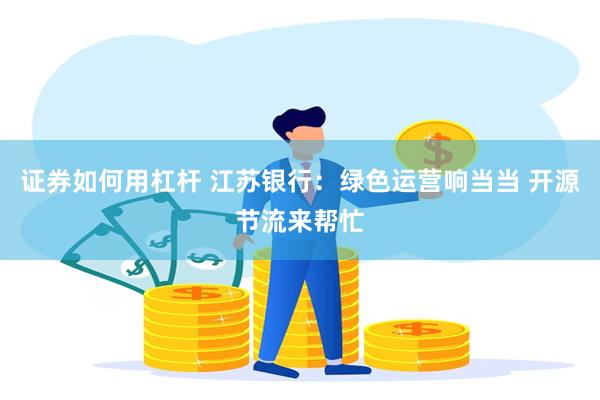 证券如何用杠杆 江苏银行：绿色运营响当当 开源节流来帮忙