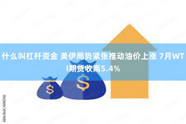 什么叫杠杆资金 美伊局势紧张推动油价上涨 7月WTI期货收高5.4%