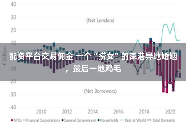 配资平台交易佣金 一个“捞女”的深港异地婚姻，最后一地鸡毛