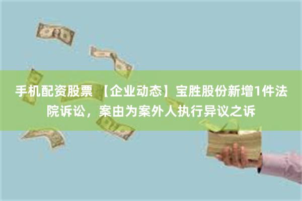 手机配资股票 【企业动态】宝胜股份新增1件法院诉讼，案由为案外人执行异议之诉