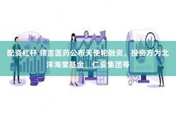 配资杠杆 领言医药公布天使轮融资，投资方为北洋海棠基金、仁爱集团等