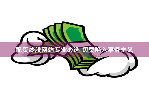 配资炒股网站专业必选 切莫陷入事务主义