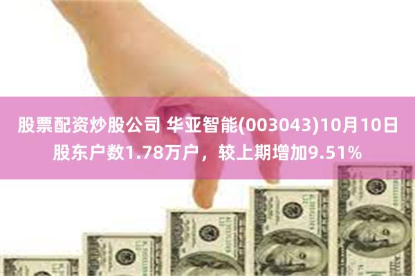 股票配资炒股公司 华亚智能(003043)10月10日股东户数1.78万户，较上期增加9.51%