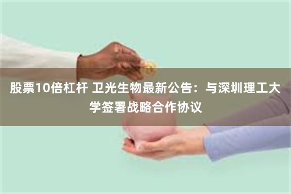 股票10倍杠杆 卫光生物最新公告：与深圳理工大学签署战略合作协议