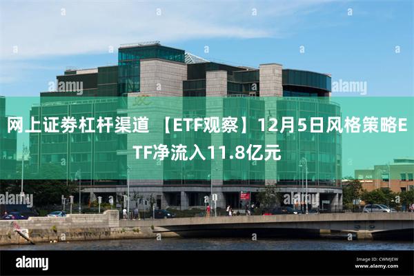 网上证劵杠杆渠道 【ETF观察】12月5日风格策略ETF净流入11.8亿元