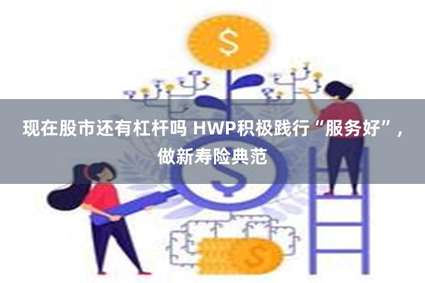 现在股市还有杠杆吗 HWP积极践行“服务好”，做新寿险典范