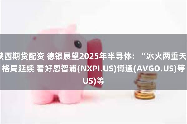 陕西期货配资 德银展望2025年半导体：“冰火两重天”格局延续 看好恩智浦(NXPI.US)博通(AVGO.US)等