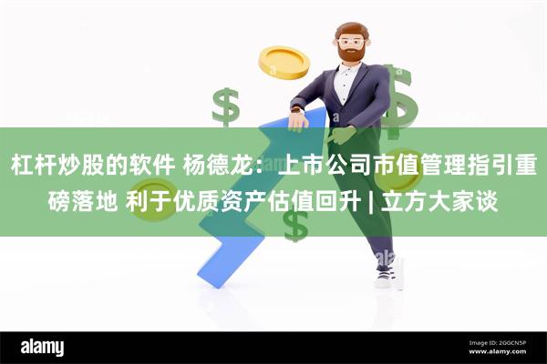 杠杆炒股的软件 杨德龙：上市公司市值管理指引重磅落地 利于优质资产估值回升 | 立方大家谈