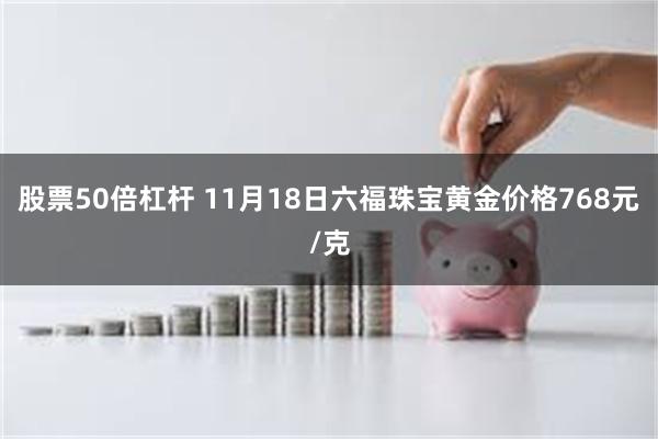 股票50倍杠杆 11月18日六福珠宝黄金价格768元/克