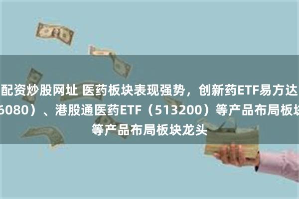 配资炒股网址 医药板块表现强势，创新药ETF易方达（516080）、港股通医药ETF（513200）等产品布局板块龙头