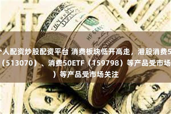 个人配资炒股配资平台 消费板块低开高走，港股消费50ETF（513070）、消费50ETF（159798）等产品受市场关注