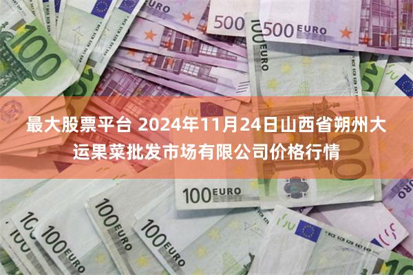 最大股票平台 2024年11月24日山西省朔州大运果菜批发市场有限公司价格行情