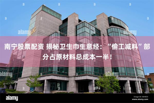 南宁股票配资 揭秘卫生巾生意经：“偷工减料”部分占原材料总成本一半！