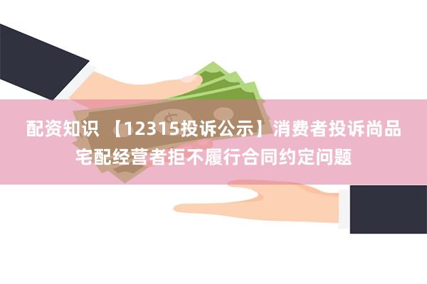 配资知识 【12315投诉公示】消费者投诉尚品宅配经营者拒不履行合同约定问题