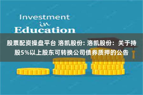 股票配资操盘平台 洛凯股份: 洛凯股份：关于持股5%以上股东可转换公司债券质押的公告