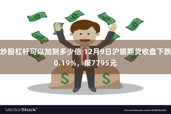 炒股杠杆可以加到多少倍 12月9日沪银期货收盘下跌0.19%，报7795元