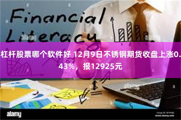 杠杆股票哪个软件好 12月9日不锈钢期货收盘上涨0.43%，报12925元