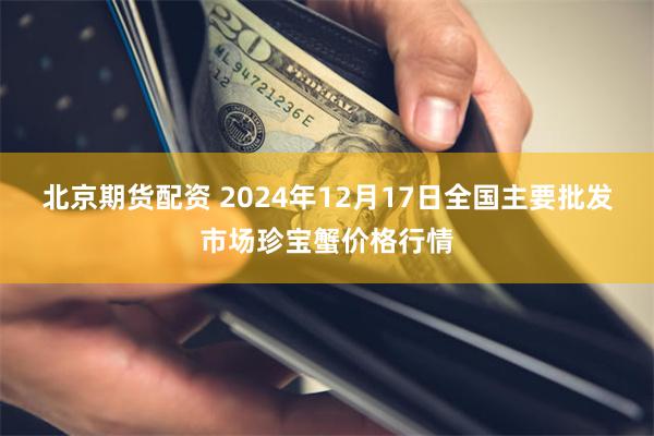 北京期货配资 2024年12月17日全国主要批发市场珍宝蟹价格行情