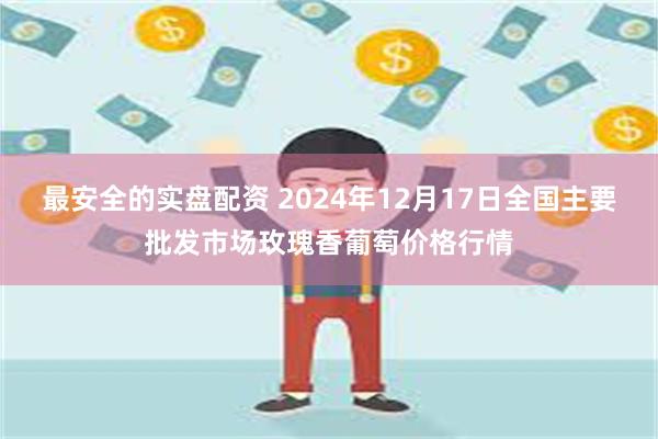 最安全的实盘配资 2024年12月17日全国主要批发市场玫瑰香葡萄价格行情