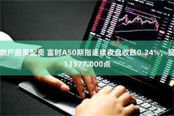 散户股票配资 富时A50期指连续夜盘收跌0.24%，报13377.000点