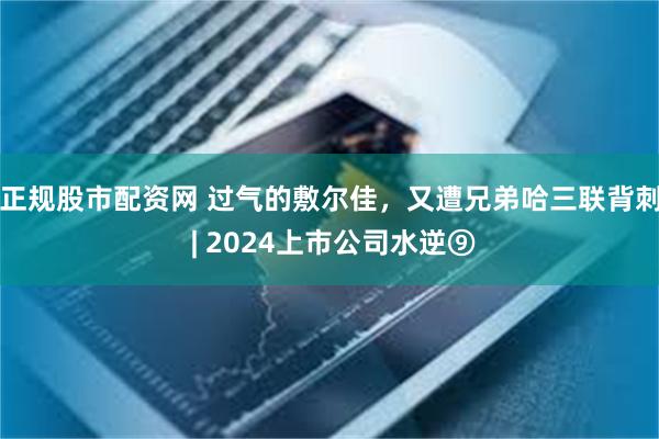 正规股市配资网 过气的敷尔佳，又遭兄弟哈三联背刺 | 2024上市公司水逆⑨