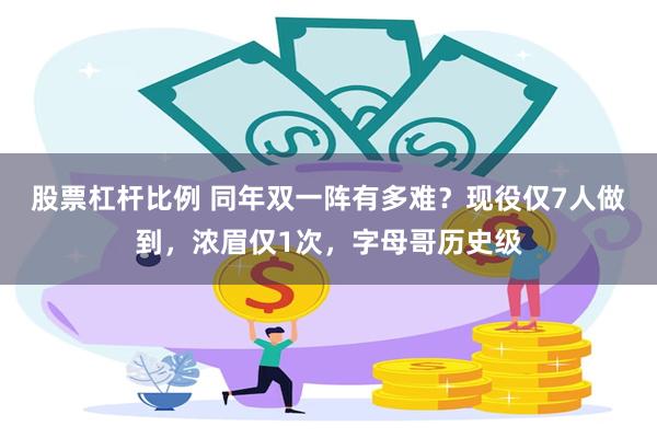 股票杠杆比例 同年双一阵有多难？现役仅7人做到，浓眉仅1次，字母哥历史级